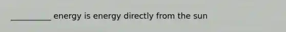 __________ energy is energy directly from the sun