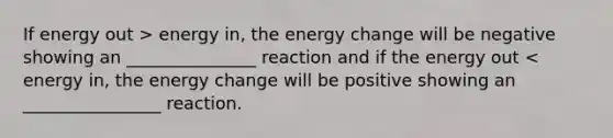 If energy out > energy in, the energy change will be negative showing an _______________ reaction and if the energy out < energy in, the energy change will be positive showing an ________________ reaction.