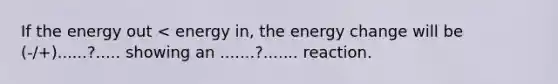 If​ ​the​ ​energy​ ​out​ ​<​ ​energy​ ​in,​ ​the​ ​energy​ ​change​ ​will​ ​be (-/+)......?.....​ ​showing​ ​an​ ​.......?.......​ ​reaction.