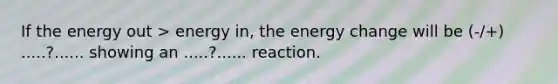 If​ ​the​ ​energy​ ​out​ ​>​ ​energy​ ​in,​ ​the​ ​energy​ ​change​ ​will​ ​be​ ​(-/+) .....?......​ ​showing​ ​an .....?......​ ​reaction​.