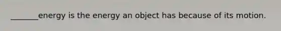 _______energy is the energy an object has because of its motion.