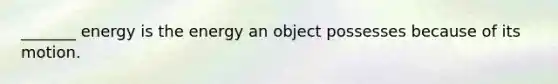 _______ energy is the energy an object possesses because of its motion.