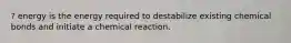 ? energy is the energy required to destabilize existing chemical bonds and initiate a chemical reaction.