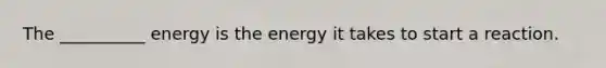 The __________ energy is the energy it takes to start a reaction.