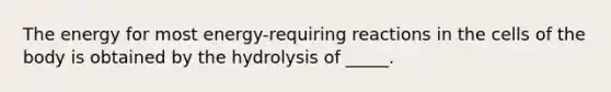 The energy for most energy-requiring reactions in the cells of the body is obtained by the hydrolysis of _____.