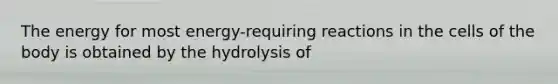 The energy for most energy-requiring reactions in the cells of the body is obtained by the hydrolysis of