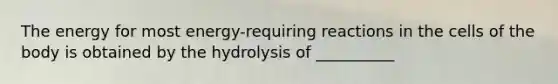 The energy for most energy-requiring reactions in the cells of the body is obtained by the hydrolysis of __________