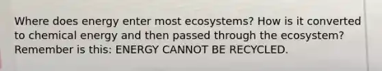 Where does energy enter most ecosystems? How is it converted to chemical energy and then passed through the ecosystem? Remember is this: ENERGY CANNOT BE RECYCLED.