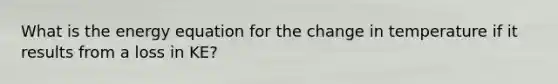 What is the energy equation for the change in temperature if it results from a loss in KE?