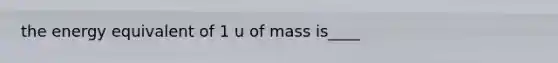 the energy equivalent of 1 u of mass is____