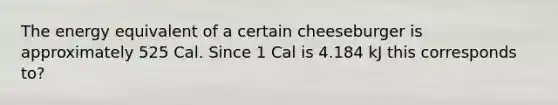 The energy equivalent of a certain cheeseburger is approximately 525 Cal. Since 1 Cal is 4.184 kJ this corresponds to?