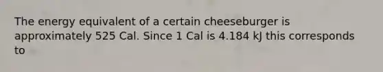 The energy equivalent of a certain cheeseburger is approximately 525 Cal. Since 1 Cal is 4.184 kJ this corresponds to