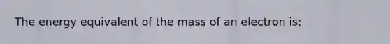 The energy equivalent of the mass of an electron is: