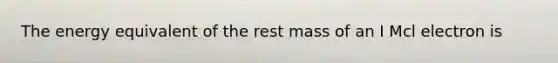 The energy equivalent of the rest mass of an I Mcl electron is