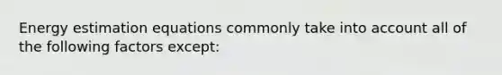Energy estimation equations commonly take into account all of the following factors except: