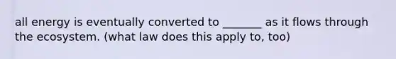 all energy is eventually converted to _______ as it flows through the ecosystem. (what law does this apply to, too)