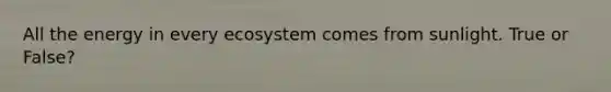 All the energy in every ecosystem comes from sunlight. True or False?