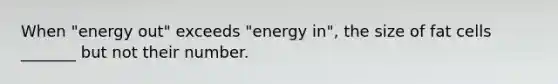 When "energy out" exceeds "energy in", the size of fat cells _______ but not their number.