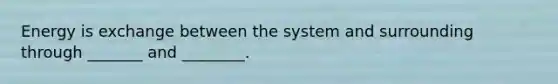 Energy is exchange between the system and surrounding through _______ and ________.