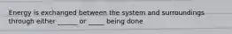 Energy is exchanged between the system and surroundings through either ______ or _____ being done