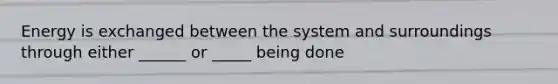 Energy is exchanged between the system and surroundings through either ______ or _____ being done