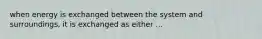 when energy is exchanged between the system and surroundings, it is exchanged as either ...