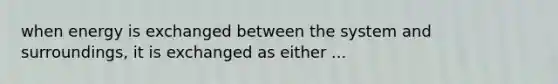 when energy is exchanged between the system and surroundings, it is exchanged as either ...