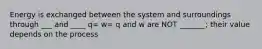 Energy is exchanged between the system and surroundings through ___ and ____ q= w= q and w are NOT _______; their value depends on the process