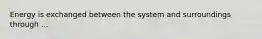 Energy is exchanged between the system and surroundings through ...