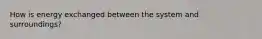 How is energy exchanged between the system and surroundings?