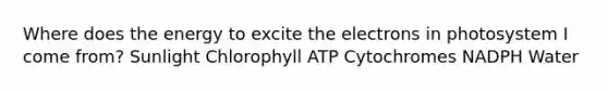 Where does the energy to excite the electrons in photosystem I come from? Sunlight Chlorophyll ATP Cytochromes NADPH Water