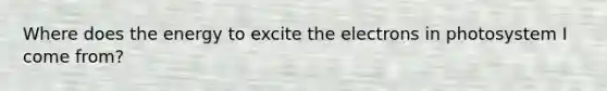 Where does the energy to excite the electrons in photosystem I come from?