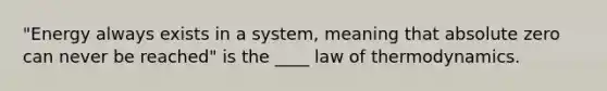 "Energy always exists in a system, meaning that absolute zero can never be reached" is the ____ law of thermodynamics.