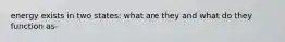 energy exists in two states: what are they and what do they function as-