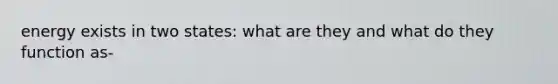 energy exists in two states: what are they and what do they function as-