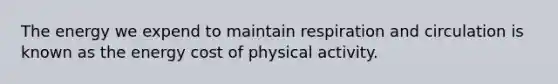 The energy we expend to maintain respiration and circulation is known as the energy cost of physical activity.