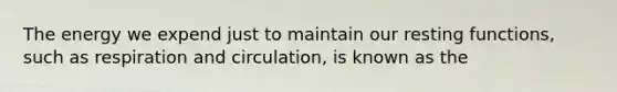 The energy we expend just to maintain our resting functions, such as respiration and circulation, is known as the