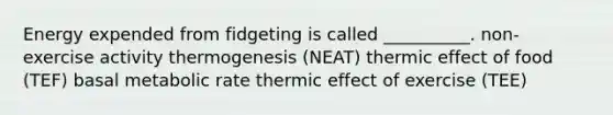 Energy expended from fidgeting is called __________. non-exercise activity thermogenesis (NEAT) thermic effect of food (TEF) basal metabolic rate thermic effect of exercise (TEE)