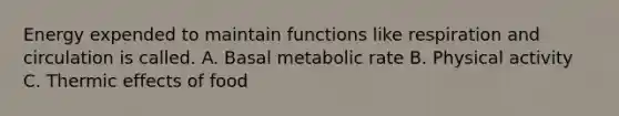 Energy expended to maintain functions like respiration and circulation is called. A. Basal metabolic rate B. Physical activity C. Thermic effects of food