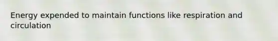 Energy expended to maintain functions like respiration and circulation