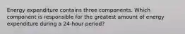 Energy expenditure contains three components. Which component is responsible for the greatest amount of energy expenditure during a 24-hour period?