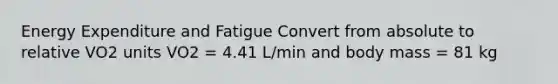 Energy Expenditure and Fatigue Convert from absolute to relative VO2 units VO2 = 4.41 L/min and body mass = 81 kg