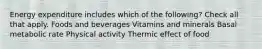 Energy expenditure includes which of the following? Check all that apply. Foods and beverages Vitamins and minerals Basal metabolic rate Physical activity Thermic effect of food