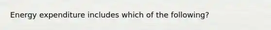 Energy expenditure includes which of the following?