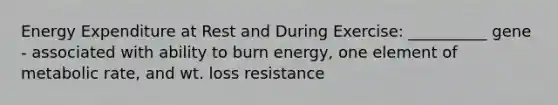 Energy Expenditure at Rest and During Exercise: __________ gene - associated with ability to burn energy, one element of metabolic rate, and wt. loss resistance