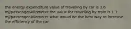 the energy expenditure value of traveling by car is 3.6 mj/passenger-kilometer the value for traveling by train is 1.1 mj/passenger-kilometer what would be the best way to increase the efficiency of the car