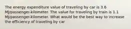 The energy expenditure value of traveling by car is 3.6 MJ/passenger-kilometer. The value for traveling by train is 1.1 MJ/passenger-kilometer. What would be the best way to increase the efficiency of traveling by car