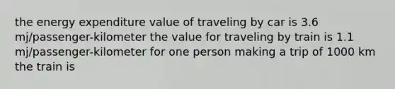 the energy expenditure value of traveling by car is 3.6 mj/passenger-kilometer the value for traveling by train is 1.1 mj/passenger-kilometer for one person making a trip of 1000 km the train is