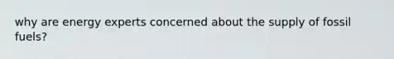 why are energy experts concerned about the supply of fossil fuels?