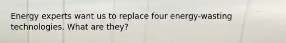 Energy experts want us to replace four energy-wasting technologies. What are they?
